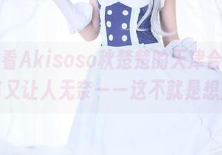 偶尔翻看Akisoso秋楚楚的天津合集，图片温馨又让人无奈——这不就是想秀吗？