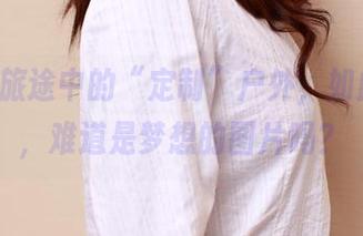 ROSI旅途中的“定制”户外，如此美丽，难道是梦想的图片吗？