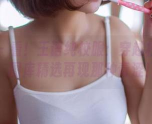 果团网 – 看！王语纯校服：穿越校园的梦，图库精选再现那种青涩！